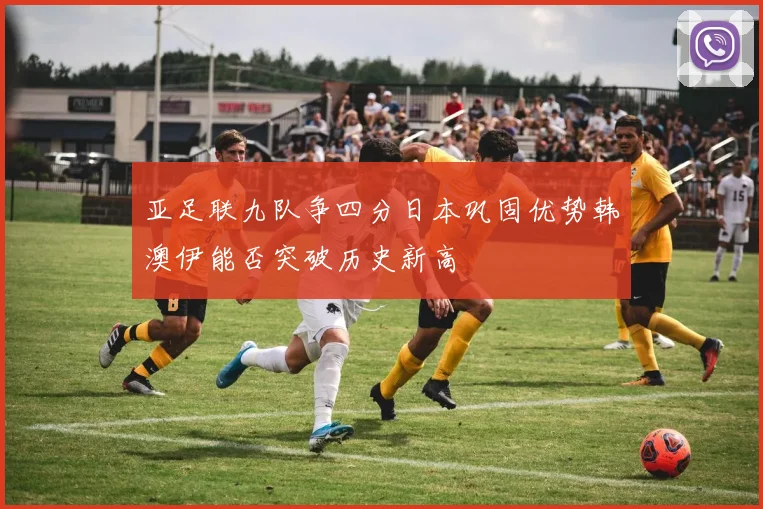 亚足联九队争四分日本巩固优势韩澳伊能否突破历史新高