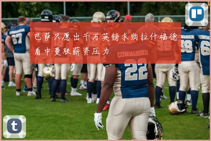 巴萨只愿出千万英镑求购拉什福德看中曼联薪资压力