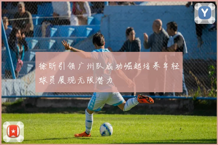 徐昕引领广州队成功崛起培养年轻球员展现无限潜力