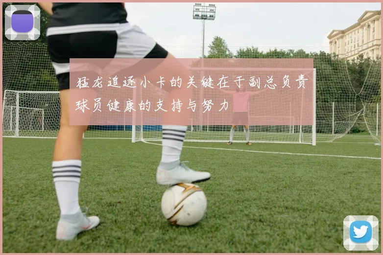 猛龙追逐小卡的关键在于副总负责球员健康的支持与努力