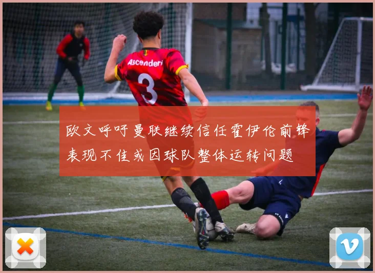 欧文呼吁曼联继续信任霍伊伦前锋表现不佳或因球队整体运转问题