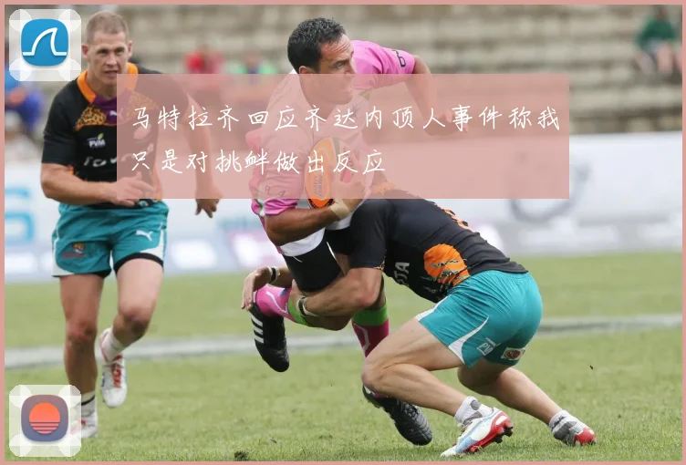 马特拉齐回应齐达内顶人事件称我只是对挑衅做出反应