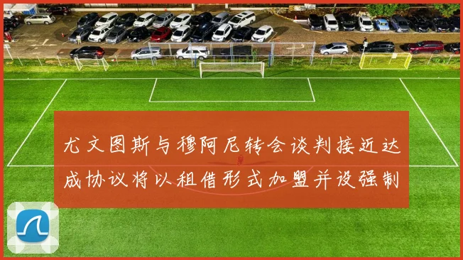 尤文图斯与穆阿尼转会谈判接近达成协议将以租借形式加盟并设强制买断条款