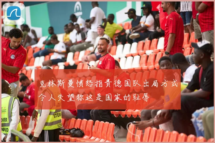 克林斯曼愤怒指责德国队出局方式令人失望称这是国家的耻辱