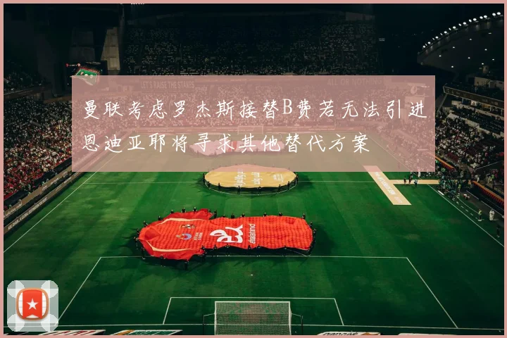 曼联考虑罗杰斯接替B费若无法引进恩迪亚耶将寻求其他替代方案