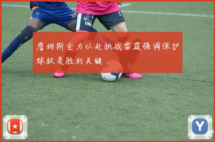 詹姆斯全力以赴挑战雷霆强调保护球权是胜利关键
