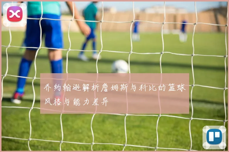 乔约翰逊解析詹姆斯与科比的篮球风格与能力差异
