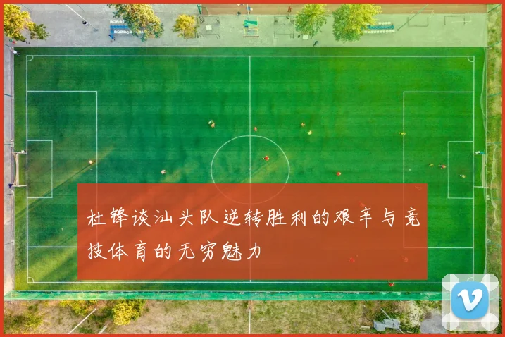 杜锋谈汕头队逆转胜利的艰辛与竞技体育的无穷魅力