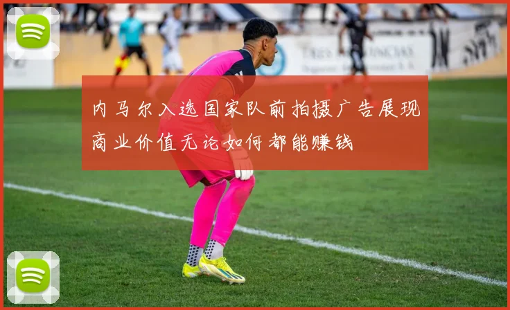 内马尔入选国家队前拍摄广告展现商业价值无论如何都能赚钱